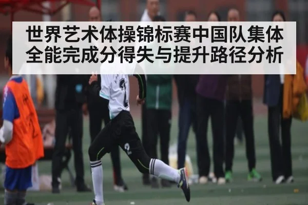 世界艺术体操锦标赛中国队集体全能完成分得失与提升路径分析