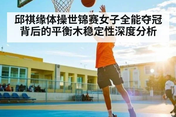 邱祺缘体操世锦赛女子全能夺冠背后的平衡木稳定性深度分析