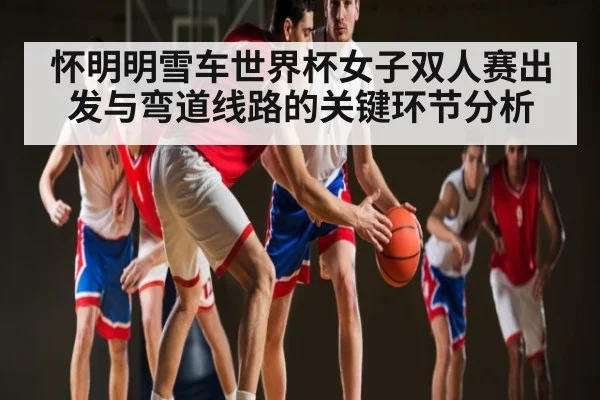 怀明明雪车世界杯女子双人赛出发与弯道线路的关键环节分析